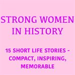 Strong Women in History : 15 Short Life Stories – Compact, Inspiring, Memorable cover image