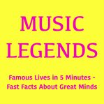 Music Legends : Famous Lives in 5 Minutes – Fast Facts About Great Minds cover image