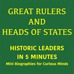 Great Rulers and Heads of States - Historic Leaders in 5 Minutes : Mini Biographies for Curious Minds cover image