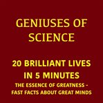 Geniuses of Science - 20 Brilliant Lives in 5 Minutes : The Essence Of Greatness - Fast Facts About Great Minds cover image