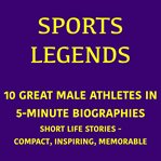 Sports Legends - 10 Great Male Athletes in 5-Minute Biographies : Short Life Stories – Compact, Inspiring, Memorable cover image