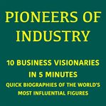 Pioneers of Industry - 10 Business Visionaries in 5 Minutes : Quick Biographies of the World's Most Influential Figures cover image