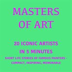 Masters of Art - 20 Iconic Artists in 5 Minutes : Short Life Stories of Iconic Painters – Compact, Inspiring, Memorable cover image