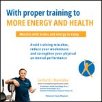 With Proper Training to More Energy and Health: Muscles With Brains and Energy to Enjoy! Avoid Train cover image