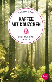 Kaffee mit Käuzchen : Unser Traumhaus im Wald. Sehnsuchtsorte cover image