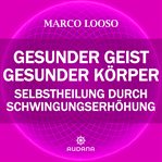 Gesunder Geist = Gesunder Körper : Selbstheilung durch Schwingungserhöhung cover image
