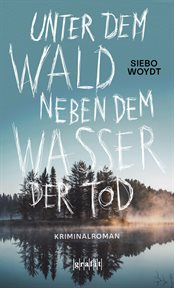 Unter dem Wald, neben dem Wasser der Tod : Kriminalroman cover image
