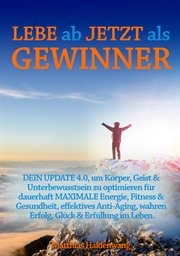 Lebe ab jetzt als Gewinner : DEIN UPDATE 4.0, um Körper, Geist & Unterbewusstsein zu optimieren für dauerhaft MAXIMALE Energie, F cover image