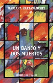 Un banjo y dos muertos : Obras finalistas del Décimoprimer Concurso Nacional de Dramaturgia Manuel Herrera Castañeda cover image