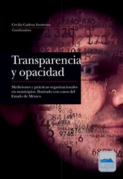 Transparencia y opacidad : mediciones y prácticas organizacionales en municipios : ilustrado con casos del Estado de México cover image