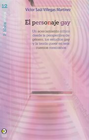 El personaje gay : un acercamiento crítico desde la perspectiva de género, los estudios gay y la teoría queer en seis cuentos mexicanos cover image