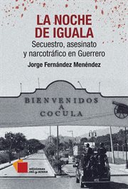 La noche de Iguala : secuestro, asesinato y narcotráfico en Guerrero cover image