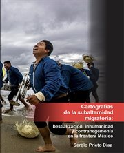 Cartografías de la subalternidad migratoria : Bestialización, inhumanidad y contrahegemonía en la frontera México cover image