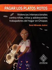 Pagar los platos rotos : violencias interseccionales contra niñas, niños y adolescentes trabajadores del hogar en Chiapas cover image