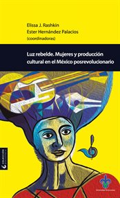 Luz rebelde : Mujeres y producción cultural en el México posrevolucionario cover image