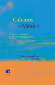 Cubanos en México : orígenes, tipologías y trayectorias migratorias cover image