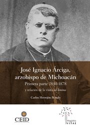 José ignacio árciga arzobispo de michoacán. : Primera parte 1830-1878 y Relación de la visita ad limina cover image