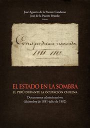 El estado en la sombra : el Perú durante la ocupación Chilena : documentos administrativos (diciembre de 1881-julio de 1882) cover image
