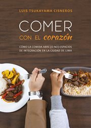 Comer con el corazón : cómo la comida abre (o no) espacios de integración en la ciudad de Lima cover image