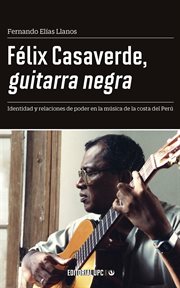 Félix casaverde, guitarra negra. Identidad y relaciones de poder en la música de la costa del Perú cover image