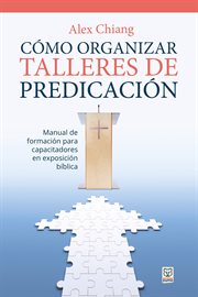 Cómo organizar talleres de predicación. Manual de formación para capacitadores en exposición bíblica cover image
