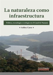 La Naturaleza Como Infraestructura : Política, Tecnología y Ecología en el Canal de Panamá cover image