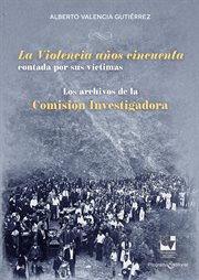 La Violencia años cincuenta contada por sus víctimas : Los archivos de la Comisión Investigadora. Archivo Germán Guzmán Campos cover image