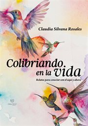 Colibriando en la vida : Relatos para conectar con el aquí y ahora cover image