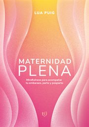 Maternidad plena : Mindfulness para acompañar tu embarazo, parto y posparto cover image