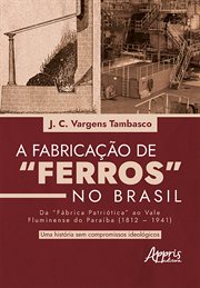 Fabricação de "Ferros" no Brasil: Da "Fábrica Patriótica" ao Vale Fluminense do Paraíba (1812-1941) : Uma História sem Compromissos Ideológicos cover image