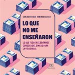 Lo que no me enseñaron : Lo Que Todos Necesitamos Conocer Del Dinero Para La Vida Diaria cover image
