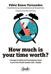 How Much Is Your Time Worth : A strategy to redefine work and happiness based on your most valuable equation: time + freedom cover image