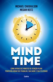 Mind Time : Como Apenas Dez Minutos De Atenção Plena Podem Melhorar Seu Trabalho, Saúde E Felicidade cover image
