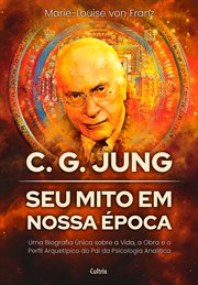 C. G. Jung: seu mito em nossa época : Uma Biografia Única Sobre A Vida, A Obra E O Perfil Arquetípico Do Pai Da Psicologia Analítica cover image