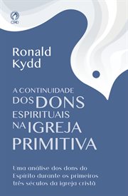 A Continuidade Dos Dons Espirituais Na Igreja Primitiva : Uma Análise Dos Dons Do Espírito Durante Os Primeiros Três Séculos Da Igreja Cristã cover image