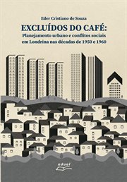 Excluídos do café : Planejamento urbano e conflitos sociais em Londrina nas décadas de 1950 e1960 cover image