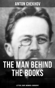 Anton Chekhov : The Man Behind the Books. Letters, Diary, Memoirs & Biography. Assorted Collection of Autobiographical Writings of the Renowned Russian Author and Playwright cover image