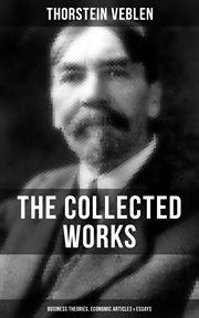 The Collected Works of Thorstein Veblen : Business Theories, Economic Articles & Essays cover image