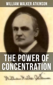 The Power of Concentration : Life Lessons and Concentration Exercises: Learn How to Develop and Improve the Invaluable Power of C cover image