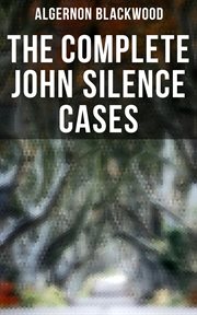 The Complete John Silence Cases : 6 Supernatural Mysteries in One Edition cover image