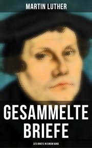 Gesammelte Briefe von Martin Luther (323 Briefe in einem Band) : An Papst Leo X., An Kaiser Carl V., An Friedrich von Sachsen, An Zwingli, An Erasmus von Rotterdam, cover image