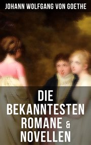 Die bekanntesten Romane & Novellen : Die Leiden des jungen Werther + Die Wahlverwandtschaften + Wilhelm Meisters Lehrjahre… cover image