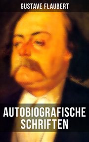 Autobiografische Schriften von Gustave Flaubert : Über Feld und Strand + Briefe aus dem Orient + Gedanken eines Zweiflers cover image