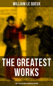 The Greatest Works of William Le Queux (100+ Titles in One Illustrated Edition) : The Price of Power, The Great War in England in 1897, The Invasion of 1910, Spies of the Kaiser… cover image