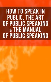 How to Speak In Public, The Art of Public Speaking & The Manual of Public Speaking : Improve Your Presentation & Communication Skills With Proven Guidelines and Famous Examples cover image