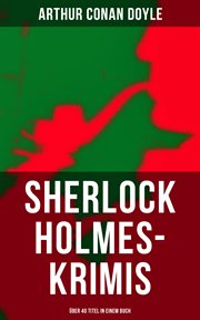 Sherlock Holmes : Krimis. Über 40 Titel in einem Buch. Eine Studie in Scharlachrot, Das Zeichen der Vier, Fünf Apfelsinenkerne, Holmes' erstes Abenteuer… cover image