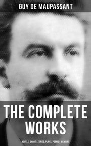 The Complete Works of Guy de Maupassant : Novels, Short Stories, Plays, Poems & Memoirs cover image