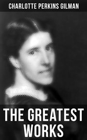 The Greatest Works of Charlotte Perkins Gilman : Novels, Short Stories, Poems & Essays cover image