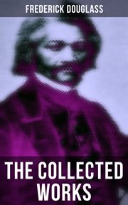 The Collected Works of Frederick Douglass : Autobiographies, 50+ Speeches, Articles & Letters (Including My Bondage and My Freedom and more) cover image