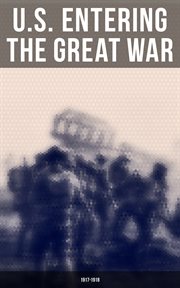 U.S. Entering The Great War : 1917. 1918. Historical Account of American Preparations and Mobilization for WWI cover image